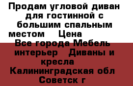 Продам угловой диван для гостинной с большим спальным местом  › Цена ­ 25 000 - Все города Мебель, интерьер » Диваны и кресла   . Калининградская обл.,Советск г.